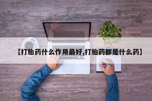 堕胎药【打胎药什么作用最好,打胎药都是什么药】