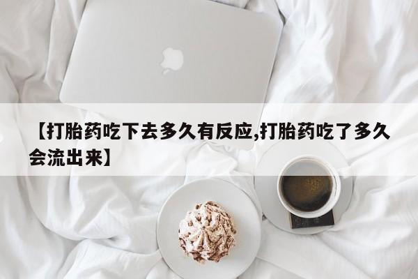 堕胎药【打胎药吃下去多久有反应,打胎药吃了多久会流出来】