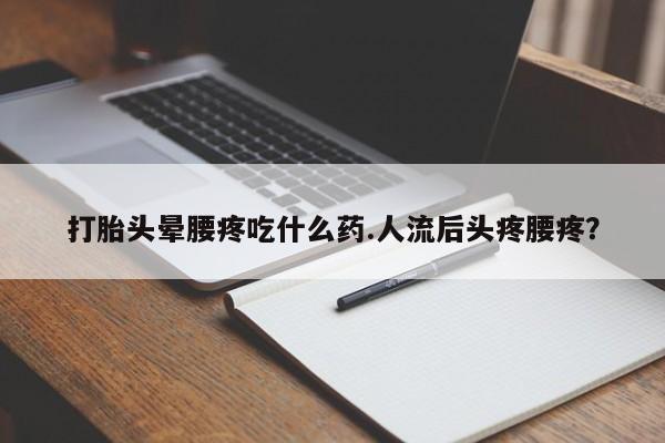 堕胎药打胎头晕腰疼吃什么药.人流后头疼腰疼?