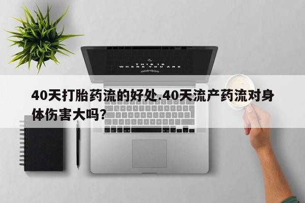 堕胎药40天打胎药流的好处.40天流产药流对身体伤害大吗?