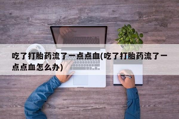 堕胎药吃了打胎药流了一点点血(吃了打胎药流了一点点血怎么办)