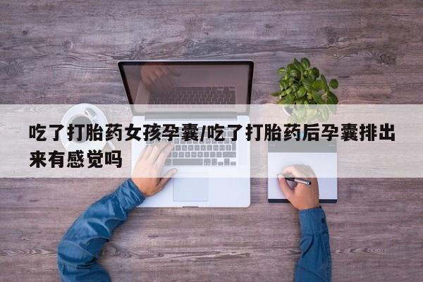 堕胎药吃了打胎药女孩孕囊/吃了打胎药后孕囊排出来有感觉吗