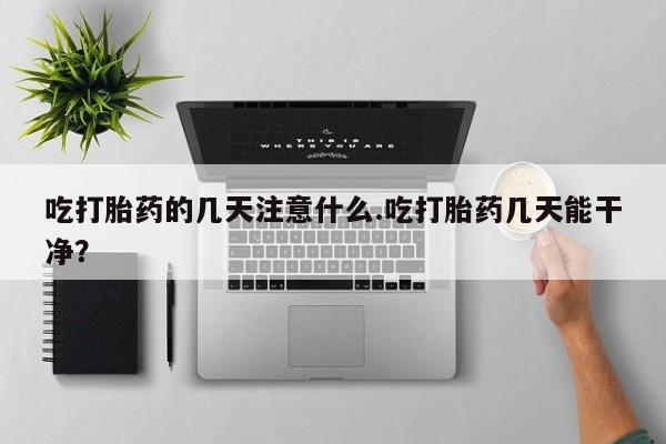 堕胎药吃打胎药的几天注意什么.吃打胎药几天能干净？