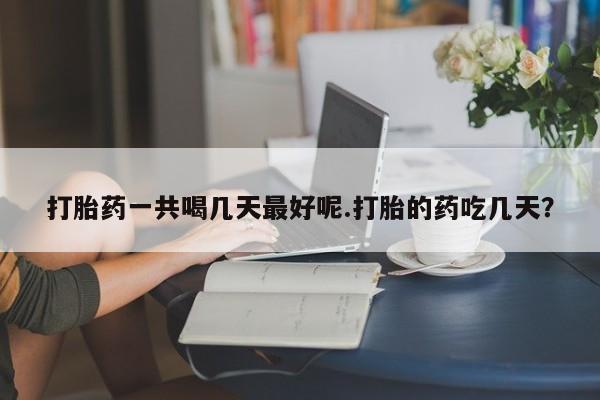 堕胎药打胎药一共喝几天最好呢.打胎的药吃几天？