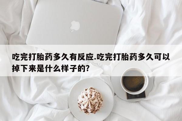 堕胎药吃完打胎药多久有反应.吃完打胎药多久可以掉下来是什么样子的？