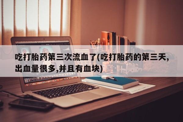 堕胎药吃打胎药第三次流血了(吃打胎药的第三天,出血量很多,并且有血块)