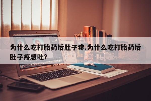 堕胎药为什么吃打胎药后肚子疼.为什么吃打胎药后肚子疼想吐？