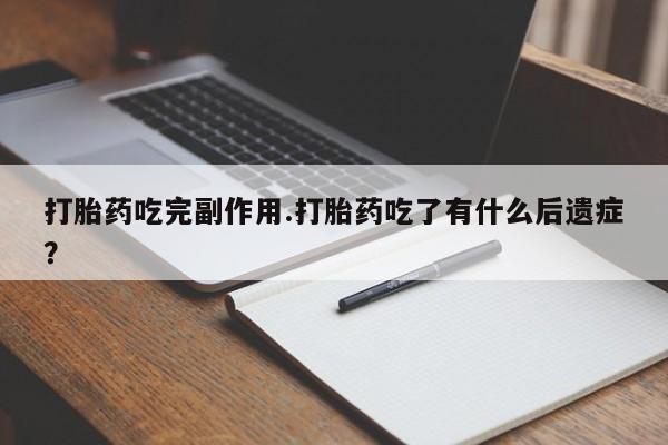 堕胎药打胎药吃完副作用.打胎药吃了有什么后遗症？