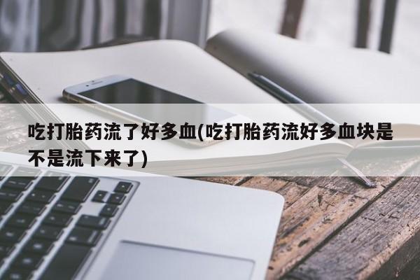 堕胎药吃打胎药流了好多血(吃打胎药流好多血块是不是流下来了)