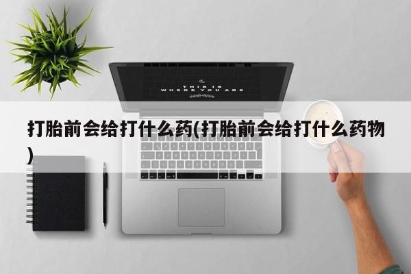 堕胎药打胎前会给打什么药(打胎前会给打什么药物)