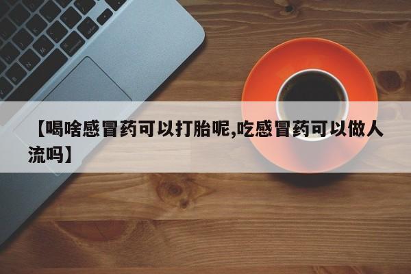 堕胎药【喝啥感冒药可以打胎呢,吃感冒药可以做人流吗】