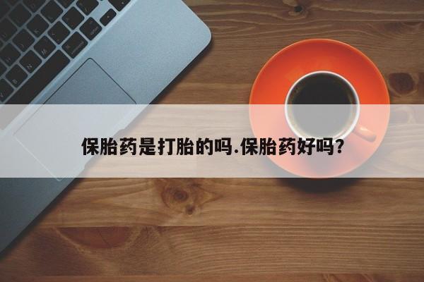 堕胎药保胎药是打胎的吗.保胎药好吗?