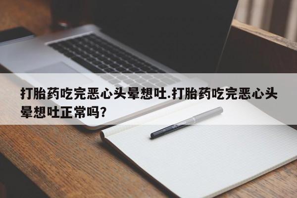 堕胎药打胎药吃完恶心头晕想吐.打胎药吃完恶心头晕想吐正常吗？