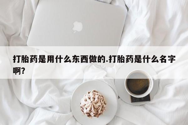 堕胎药打胎药是用什么东西做的.打胎药是什么名字啊?