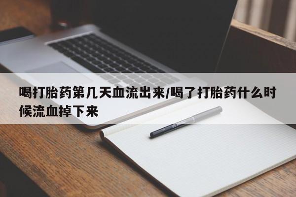 堕胎药喝打胎药第几天血流出来/喝了打胎药什么时候流血掉下来