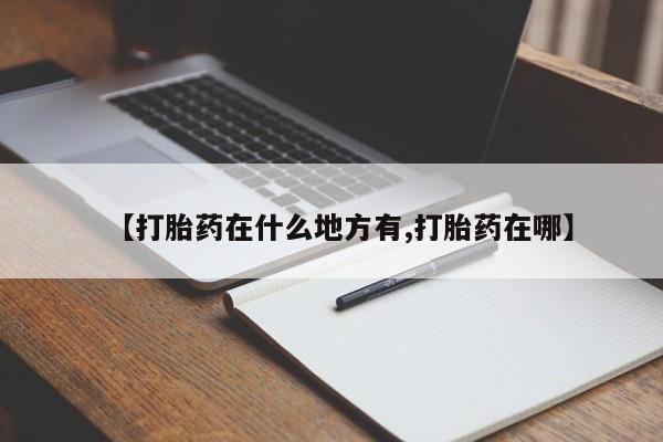 堕胎药【打胎药在什么地方有,打胎药在哪】