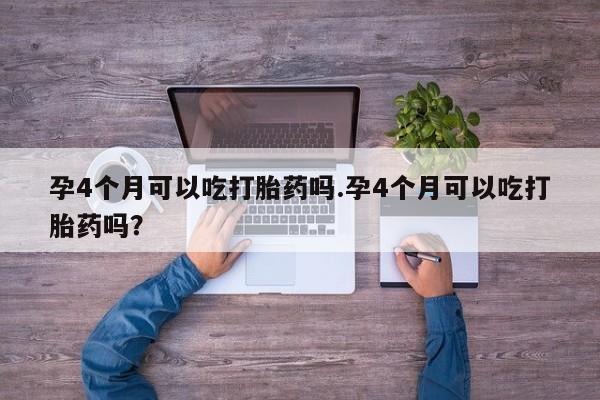 堕胎药孕4个月可以吃打胎药吗.孕4个月可以吃打胎药吗?