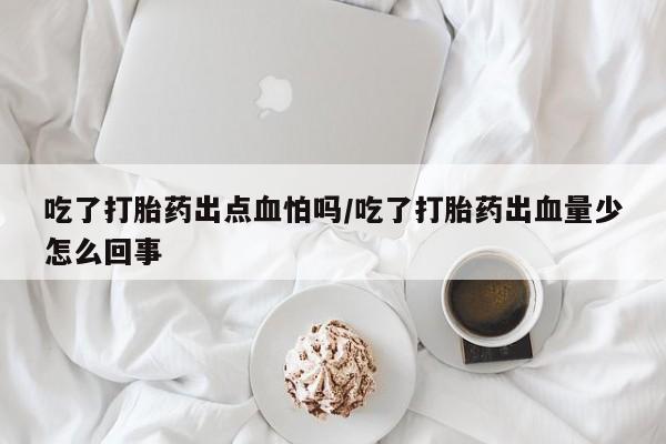 堕胎药吃了打胎药出点血怕吗/吃了打胎药出血量少怎么回事