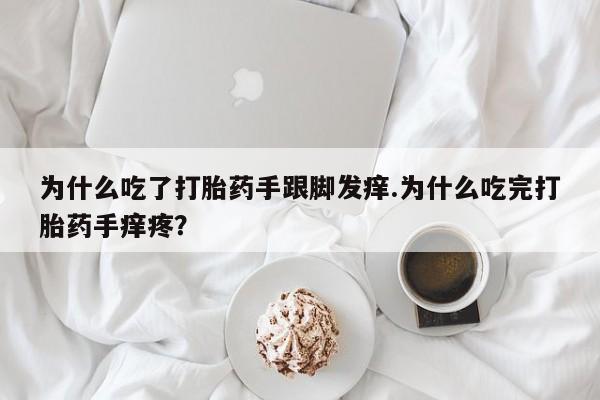 堕胎药为什么吃了打胎药手跟脚发痒.为什么吃完打胎药手痒疼？