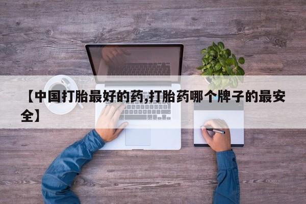堕胎药【中国打胎最好的药,打胎药哪个牌子的最安全】