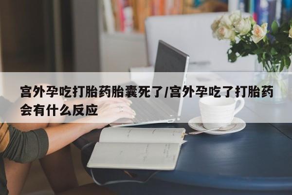 堕胎药宫外孕吃打胎药胎囊死了/宫外孕吃了打胎药会有什么反应
