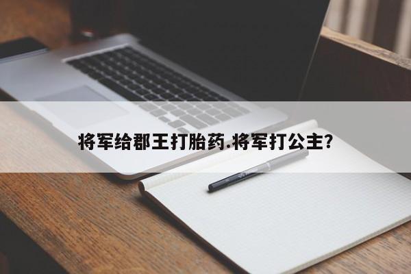 堕胎药将军给郡王打胎药.将军打公主？