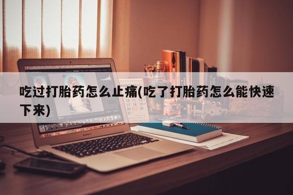 堕胎药吃过打胎药怎么止痛(吃了打胎药怎么能快速下来)