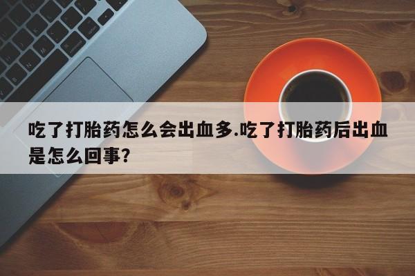 堕胎药吃了打胎药怎么会出血多.吃了打胎药后出血是怎么回事?