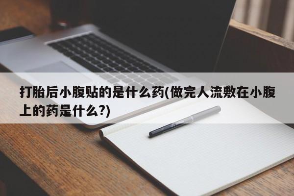 堕胎药打胎后小腹贴的是什么药(做完人流敷在小腹上的药是什么?)