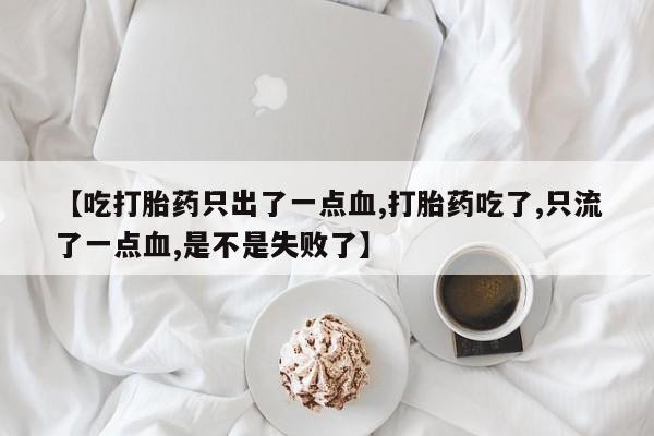 堕胎药【吃打胎药只出了一点血,打胎药吃了,只流了一点血,是不是失败了】