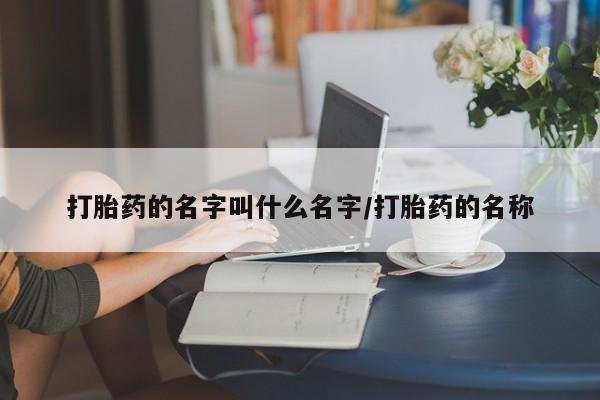 堕胎药打胎药的名字叫什么名字/打胎药的名称
