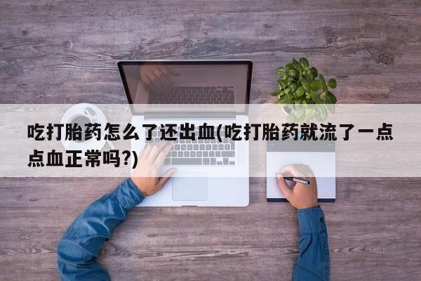 堕胎药吃打胎药怎么了还出血(吃打胎药就流了一点点血正常吗?)