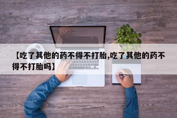 堕胎药【吃了其他的药不得不打胎,吃了其他的药不得不打胎吗】