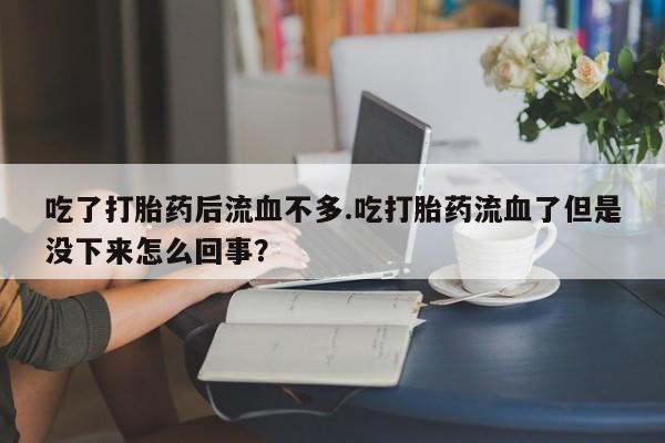 堕胎药吃了打胎药后流血不多.吃打胎药流血了但是没下来怎么回事?