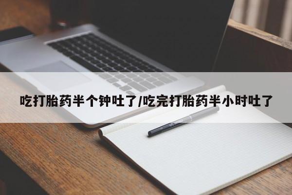 堕胎药吃打胎药半个钟吐了/吃完打胎药半小时吐了