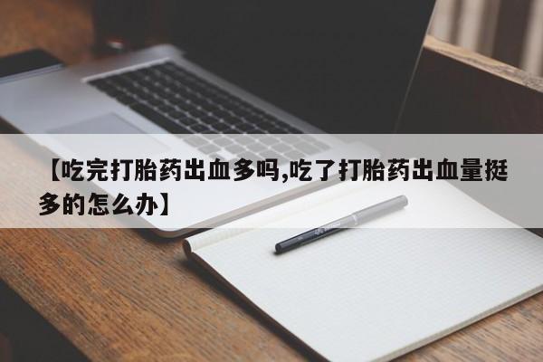 堕胎药【吃完打胎药出血多吗,吃了打胎药出血量挺多的怎么办】
