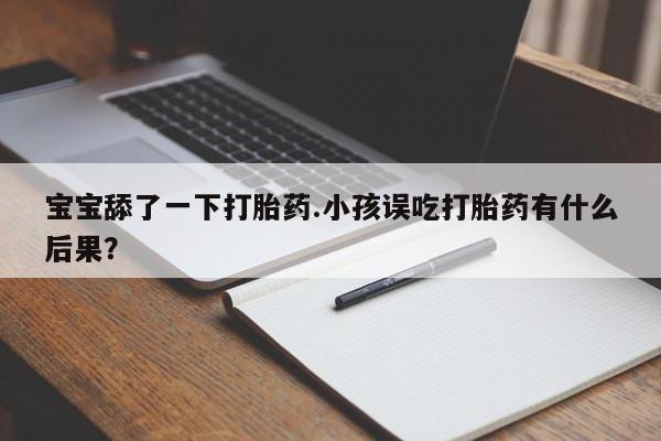 堕胎药宝宝舔了一下打胎药.小孩误吃打胎药有什么后果？