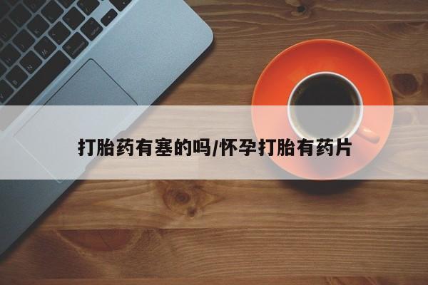 堕胎药打胎药有塞的吗/怀孕打胎有药片