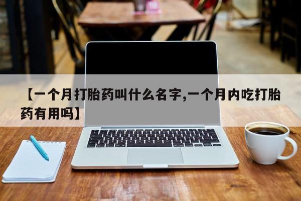 堕胎药【一个月打胎药叫什么名字,一个月内吃打胎药有用吗】
