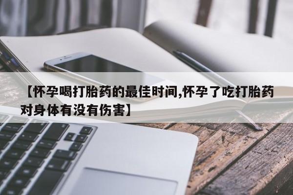 堕胎药【怀孕喝打胎药的最佳时间,怀孕了吃打胎药对身体有没有伤害】