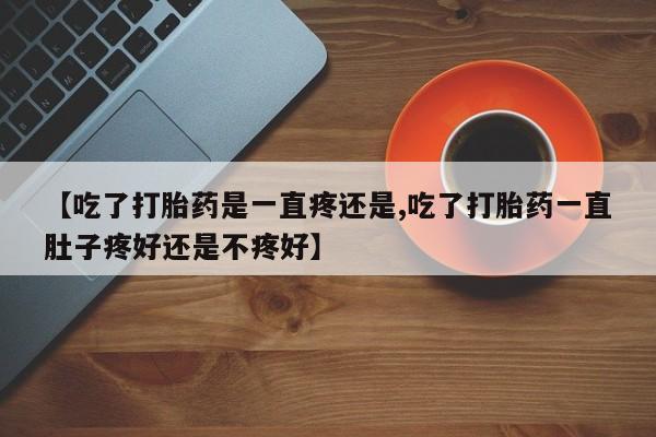 堕胎药【吃了打胎药是一直疼还是,吃了打胎药一直肚子疼好还是不疼好】